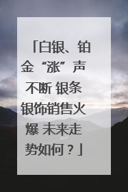 白银、铂金“涨”声不断 银条银饰销售火爆 未来走势如何？