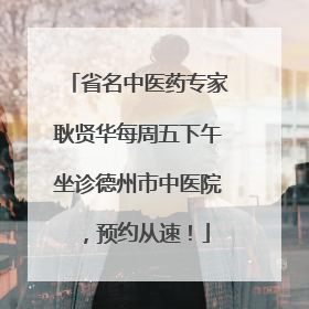 省名中医药专家耿贤华每周五下午坐诊德州市中医院，预约从速！