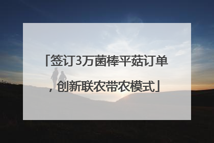签订3万菌棒平菇订单，创新联农带农模式