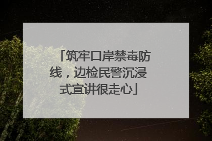 筑牢口岸禁毒防线，边检民警沉浸式宣讲很走心