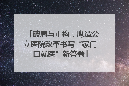 破局与重构：鹰潭公立医院改革书写“家门口就医”新答卷