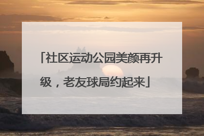 社区运动公园美颜再升级，老友球局约起来