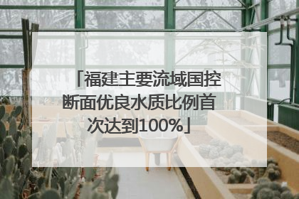 福建主要流域国控断面优良水质比例首次达到100%