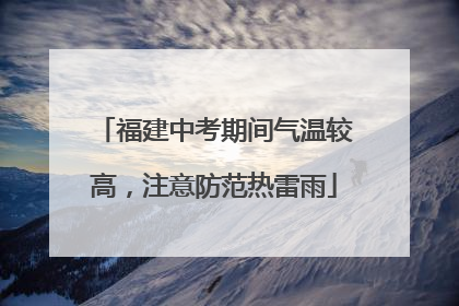 福建中考期间气温较高，注意防范热雷雨