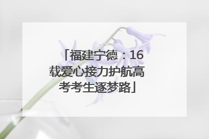 福建宁德：16载爱心接力护航高考考生逐梦路