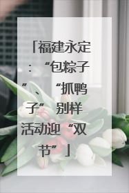 福建永定：“包粽子”、“抓鸭子” 别样活动迎“双节”