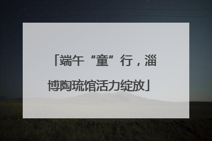 端午“童”行，淄博陶琉馆活力绽放