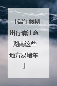 端午假期出行请注意 湖南这些地方易堵车