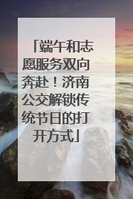 端午和志愿服务双向奔赴！济南公交解锁传统节日的打开方式