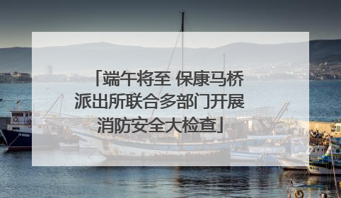 端午将至 保康马桥派出所联合多部门开展消防安全大检查