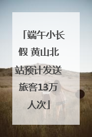 端午小长假 黄山北站预计发送旅客13万人次