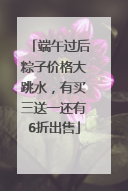 端午过后粽子价格大跳水，有买三送一还有6折出售