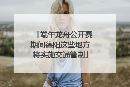 端午龙舟公开赛期间德阳这些地方将实施交通管制