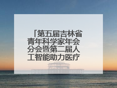 第五届吉林省青年科学家年会分会暨第二届人工智能助力医疗卫生事业发展大会在长春召开