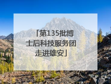 第135批博士后科技服务团走进雄安