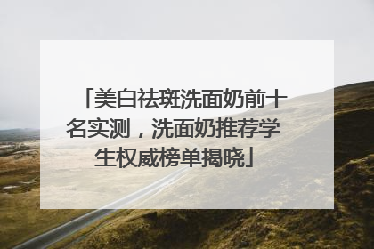 美白祛斑洗面奶前十名实测，洗面奶推荐学生权威榜单揭晓