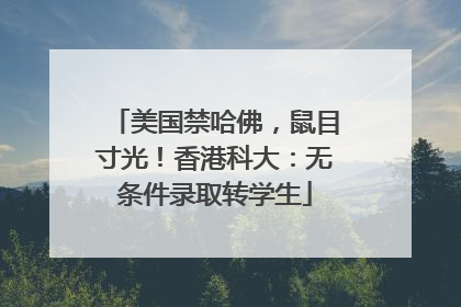 美国禁哈佛，鼠目寸光！香港科大：无条件录取转学生