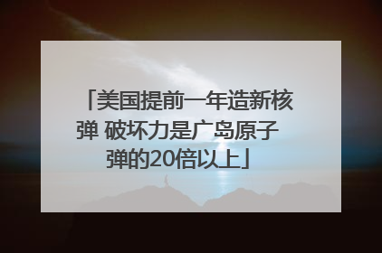 美国提前一年造新核弹 破坏力是广岛原子弹的20倍以上