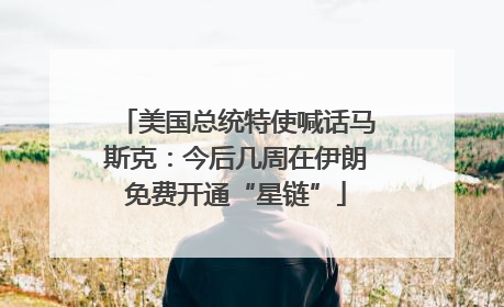 美国总统特使喊话马斯克：今后几周在伊朗免费开通“星链”