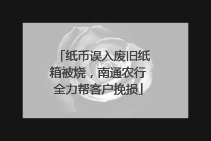 纸币误入废旧纸箱被烧，南通农行全力帮客户挽损