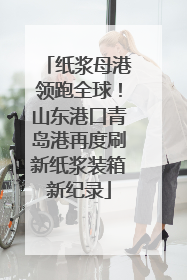纸浆母港领跑全球！山东港口青岛港再度刷新纸浆装箱新纪录