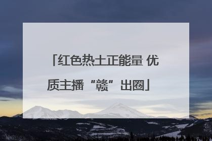 红色热土正能量 优质主播“赣”出圈