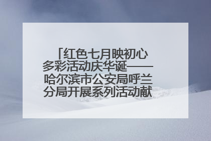 红色七月映初心 多彩活动庆华诞——哈尔滨市公安局呼兰分局开展系列活动献礼党的生日