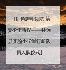 红色旗帜领航 筑梦少年新程——怀远县实验小学举行新队员入队仪式