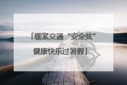 绷紧交通“安全弦” 健康快乐过暑假
