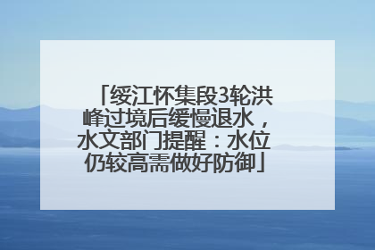 绥江怀集段3轮洪峰过境后缓慢退水，水文部门提醒：水位仍较高需做好防御