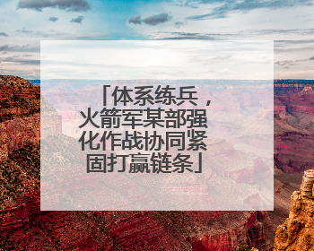 体系练兵，火箭军某部强化作战协同紧固打赢链条