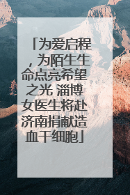 为爱启程，为陌生生命点亮希望之光 淄博女医生将赴济南捐献造血干细胞