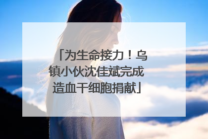 为生命接力！乌镇小伙沈佳斌完成造血干细胞捐献