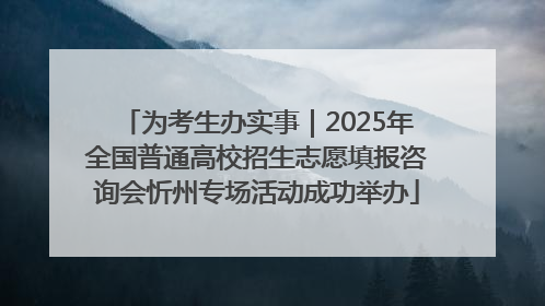 为考生办实事｜2025年全国普通高校招生志愿填报咨询会忻州专场活动成功举办
