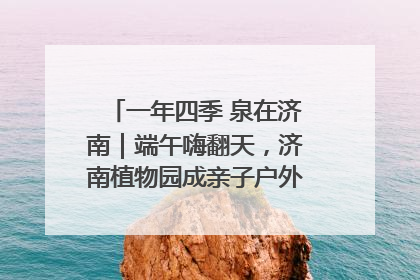 一年四季 泉在济南｜端午嗨翻天，济南植物园成亲子户外热门打卡地