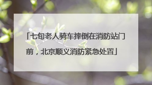 七旬老人骑车摔倒在消防站门前，北京顺义消防紧急处置