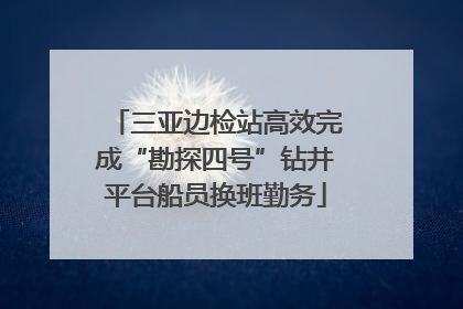 三亚边检站高效完成“勘探四号”钻井平台船员换班勤务