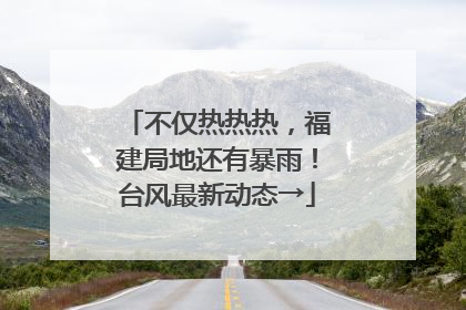 不仅热热热，福建局地还有暴雨！台风最新动态→