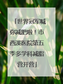 世界冠军喊你减肥啦！市西溪医院第五季多学科减脂营开营
