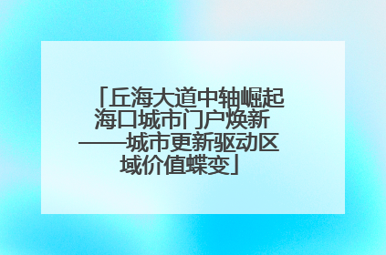 丘海大道中轴崛起 海口城市门户焕新——城市更新驱动区域价值蝶变