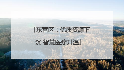东营区：优质资源下沉 智慧医疗升温