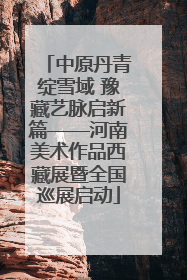 中原丹青绽雪域 豫藏艺脉启新篇——河南美术作品西藏展暨全国巡展启动