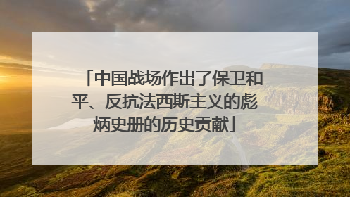 中国战场作出了保卫和平、反抗法西斯主义的彪炳史册的历史贡献