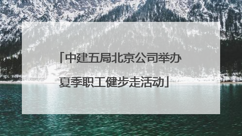 中建五局北京公司举办夏季职工健步走活动