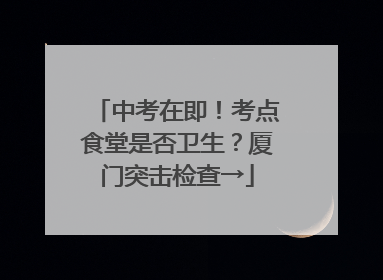 中考在即！考点食堂是否卫生？厦门突击检查→