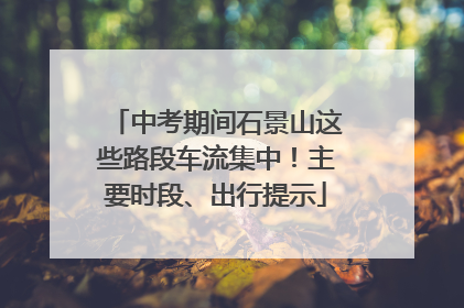 中考期间石景山这些路段车流集中！主要时段、出行提示