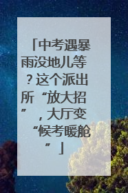 中考遇暴雨没地儿等？这个派出所“放大招”，大厅变“候考暖舱”