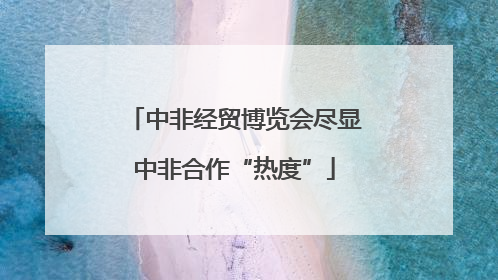 中非经贸博览会尽显中非合作“热度”