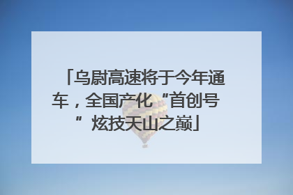 乌尉高速将于今年通车，全国产化“首创号”炫技天山之巅