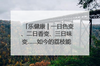 乐健康｜一日色变、二日香变、三日味变……如今的荔枝能存放多久？